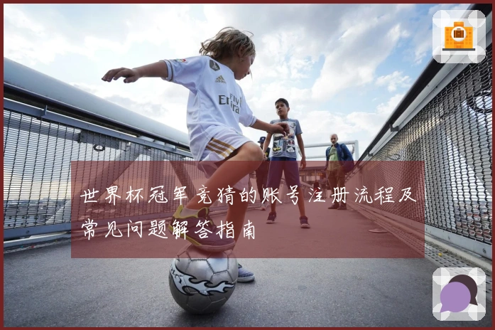 世界杯冠军竞猜的账号注册流程及常见问题解答指南
