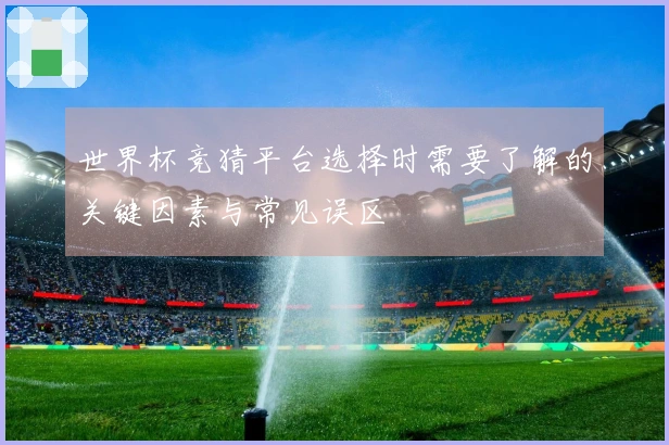 世界杯竞猜平台选择时需要了解的关键因素与常见误区