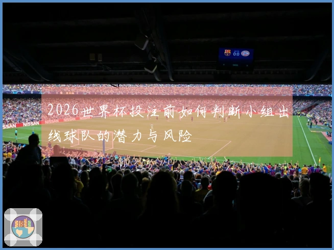 2026世界杯投注前如何判断小组出线球队的潜力与风险