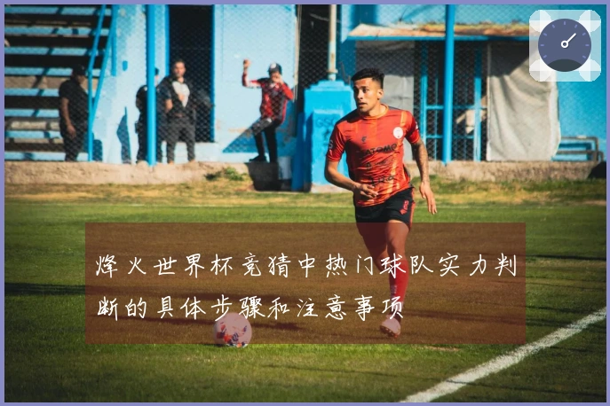 烽火世界杯竞猜中热门球队实力判断的具体步骤和注意事项