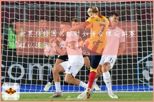 世界杯外围买球时如何合理安排赛程以提高中奖几率？