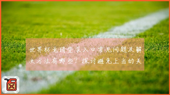 世界杯竞猜登录入口常见问题及解决方法有哪些？探讨避免上当的关键技巧
