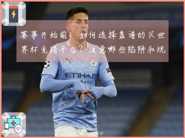 赛事开始前,如何选择靠谱的买世界杯竞猜平台?注意哪些陷阱和规则?