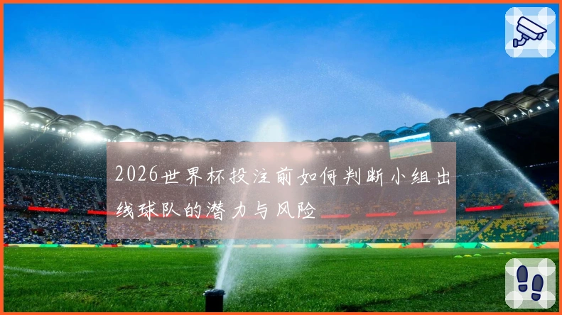 2026世界杯投注前如何判断小组出线球队的潜力与风险