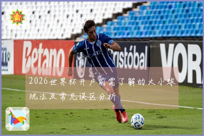 2026世界杯开户前需了解的大小球玩法及常见误区分析