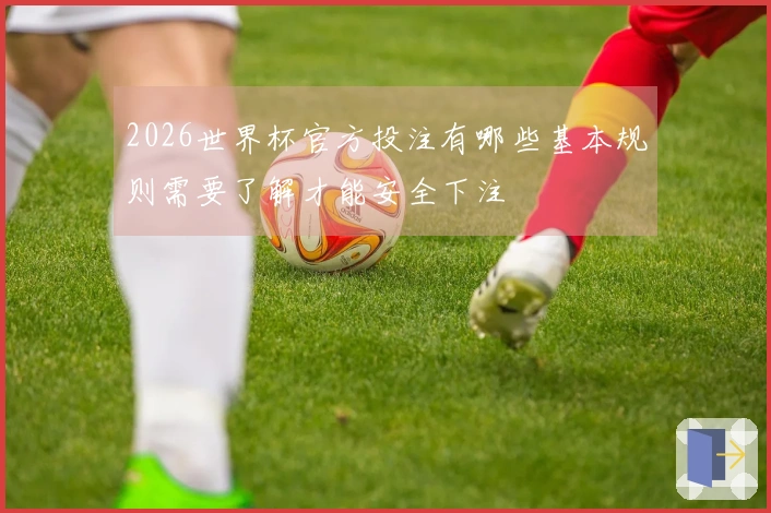 2026世界杯官方投注有哪些基本规则需要了解才能安全下注
