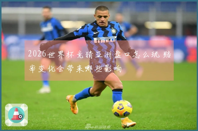 2026世界杯竞猜亚洲盘口怎么玩 赔率变化会带来哪些影响