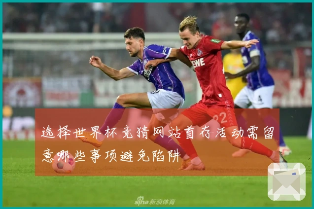 选择世界杯竞猜网站首存活动需留意哪些事项避免陷阱