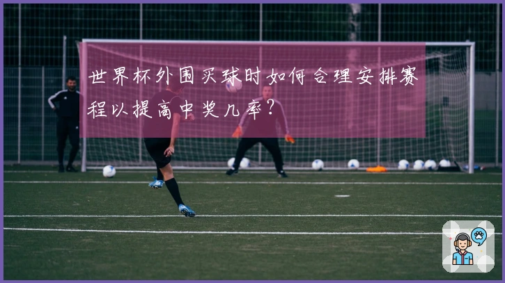 世界杯外围买球时如何合理安排赛程以提高中奖几率？