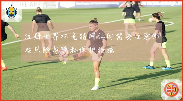 注册世界杯竞猜网站时需要注意哪些风险与隐私保护措施