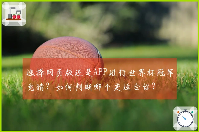 选择网页版还是APP进行世界杯冠军竞猜？如何判断哪个更适合你？