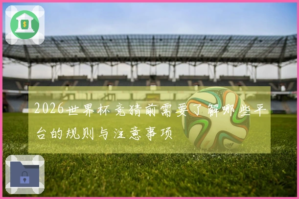 2026世界杯竞猜前需要了解哪些平台的规则与注意事项