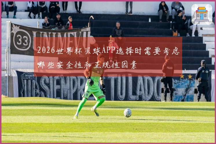 2026世界杯买球APP选择时需要考虑哪些安全性和正规性因素