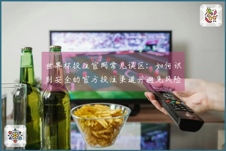 世界杯投注官网常见误区:如何识别安全的官方投注渠道并避免风险