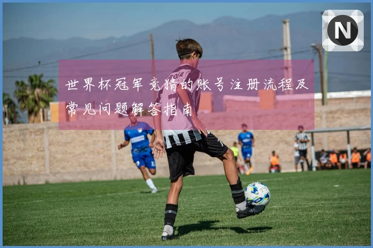 世界杯冠军竞猜的账号注册流程及常见问题解答指南