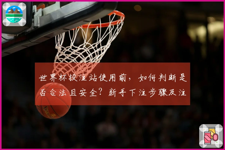 世界杯投注站使用前,如何判断是否合法且安全?新手下注步骤及注意事项解析