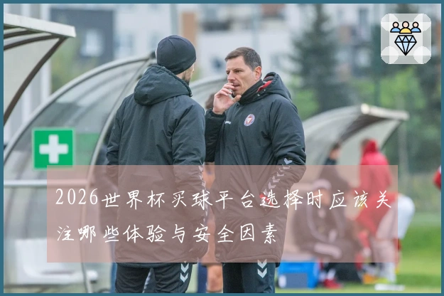 2026世界杯买球平台选择时应该关注哪些体验与安全因素