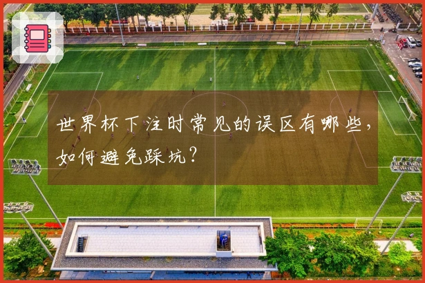 世界杯下注时常见的误区有哪些，如何避免踩坑？