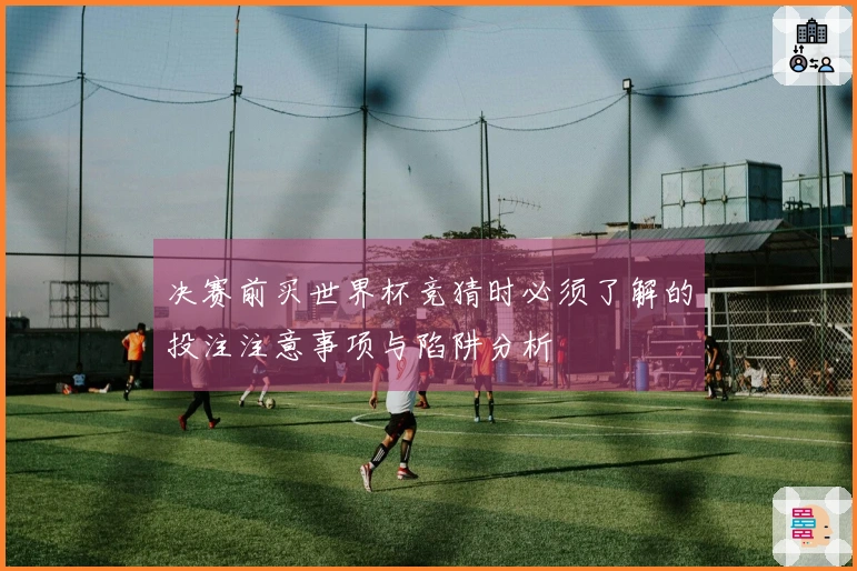 决赛前买世界杯竞猜时必须了解的投注注意事项与陷阱分析