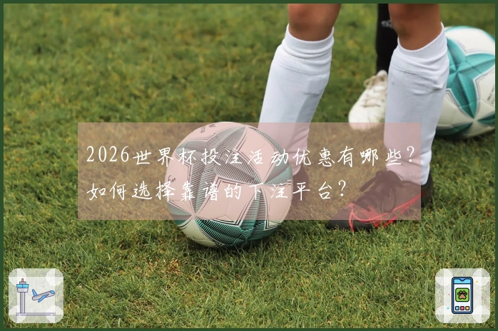 2026世界杯投注活动优惠有哪些？如何选择靠谱的下注平台？