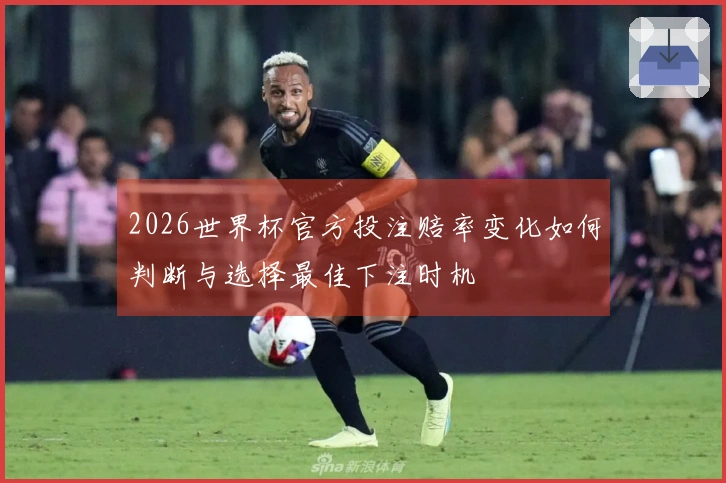 2026世界杯官方投注赔率变化如何判断与选择最佳下注时机