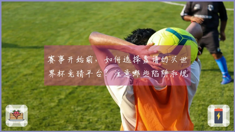 赛事开始前，如何选择靠谱的买世界杯竞猜平台？注意哪些陷阱和规则？