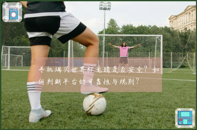 手机端买世界杯竞猜是否安全？如何判断平台的可靠性与规则？