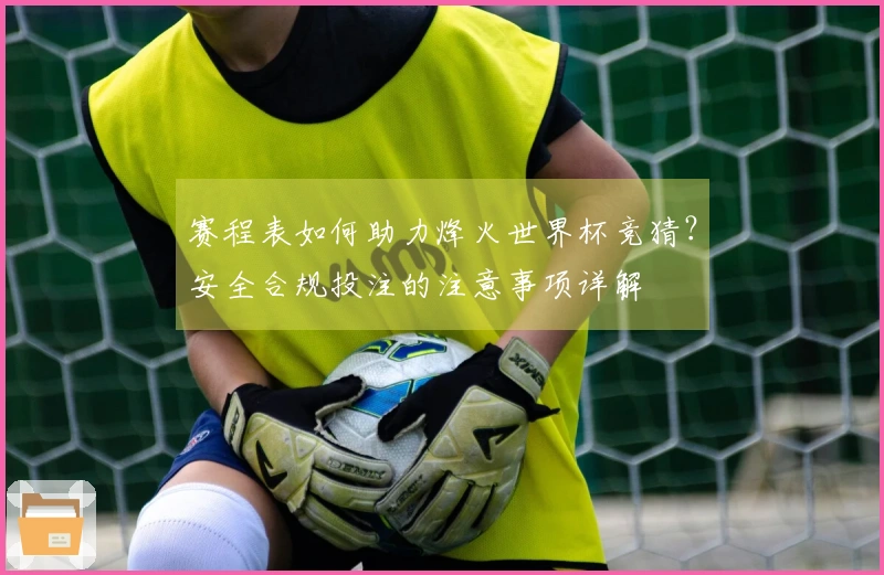 赛程表如何助力烽火世界杯竞猜？安全合规投注的注意事项详解