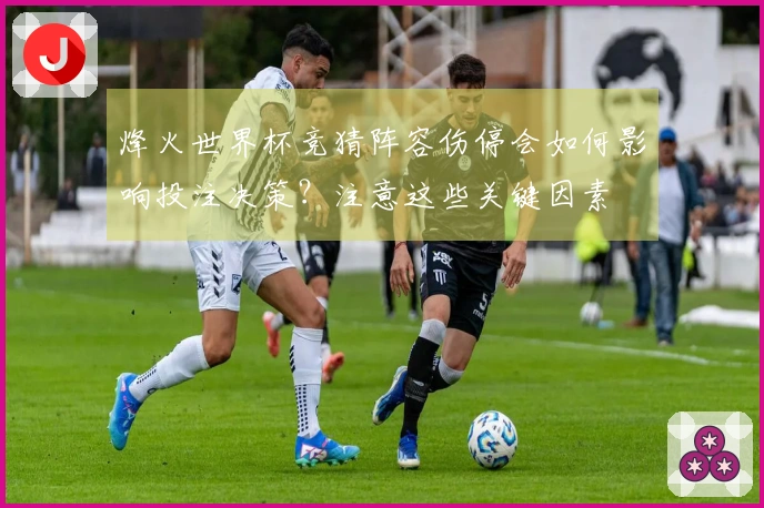 烽火世界杯竞猜阵容伤停会如何影响投注决策?注意这些关键因素