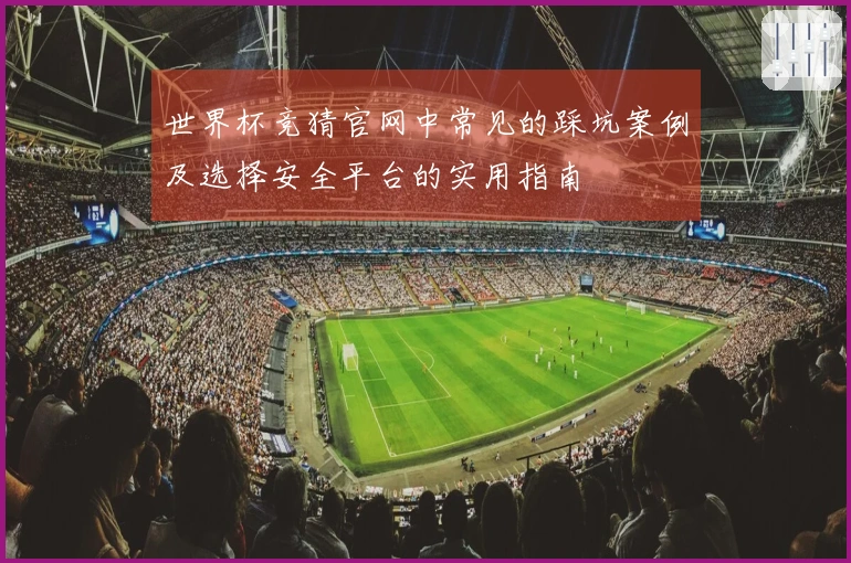 世界杯竞猜官网中常见的踩坑案例及选择安全平台的实用指南