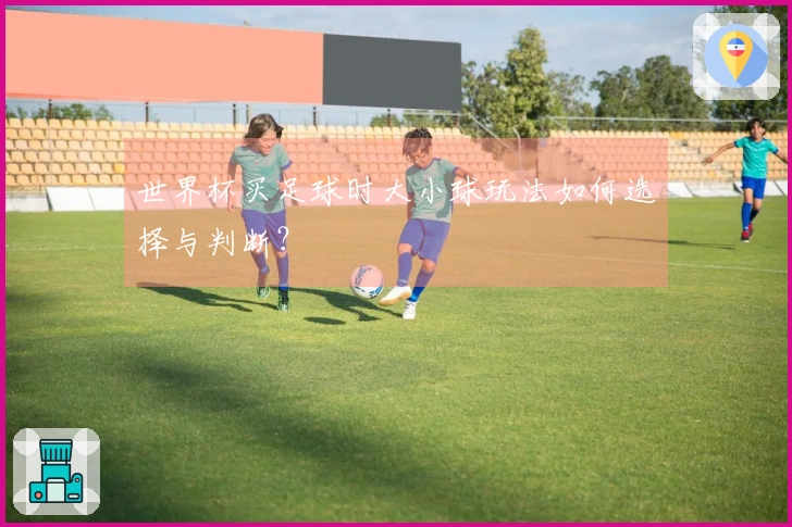 世界杯买足球时大小球玩法如何选择与判断？