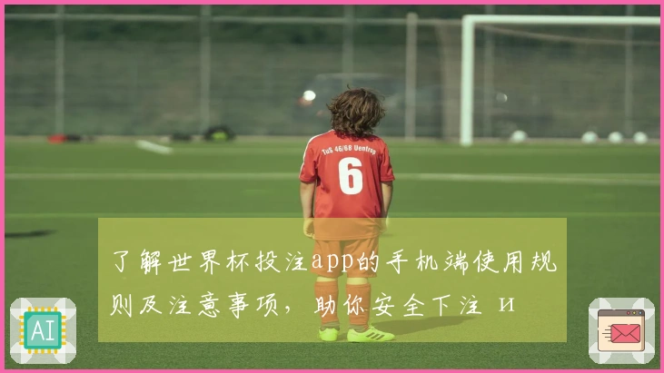 了解世界杯投注app的手机端使用规则及注意事项，助你安全下注 и