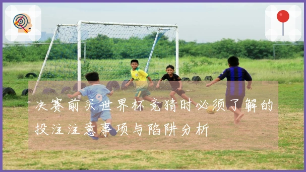 决赛前买世界杯竞猜时必须了解的投注注意事项与陷阱分析